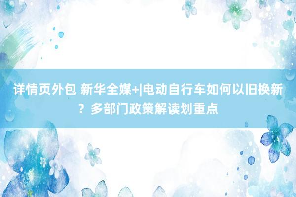 详情页外包 新华全媒+|电动自行车如何以旧换新？多部门政策解读划重点