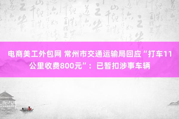 电商美工外包网 常州市交通运输局回应“打车11公里收费800元”：已暂扣涉事车辆