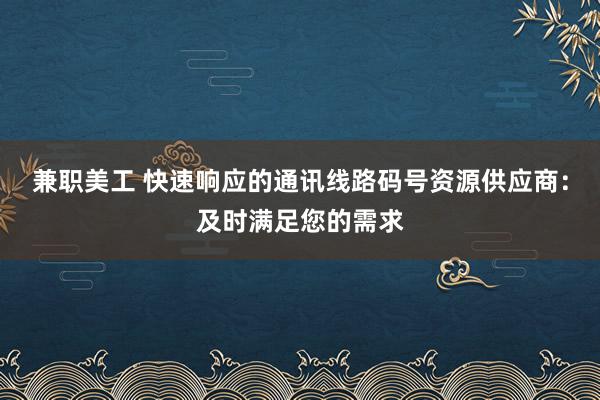 兼职美工 快速响应的通讯线路码号资源供应商：及时满足您的需求