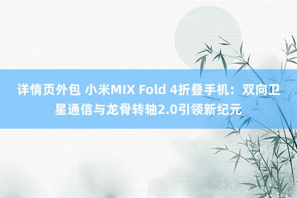 详情页外包 小米MIX Fold 4折叠手机：双向卫星通信与龙骨转轴2.0引领新纪元