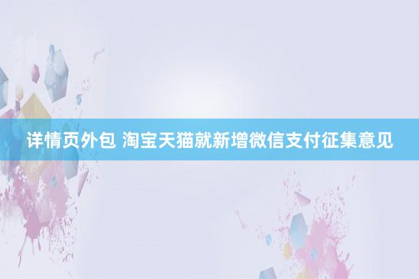 详情页外包 淘宝天猫就新增微信支付征集意见