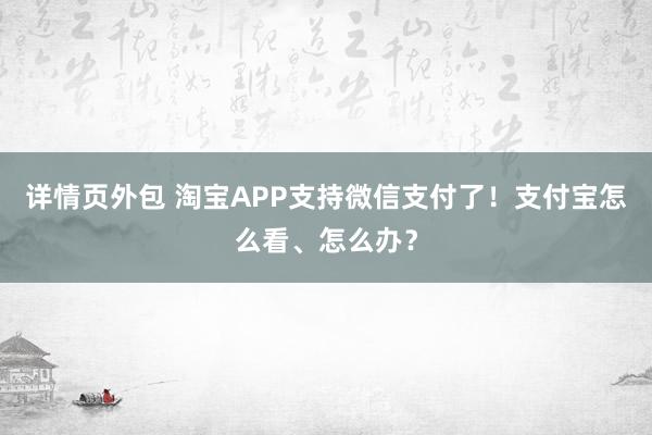 详情页外包 淘宝APP支持微信支付了！支付宝怎么看、怎么办？