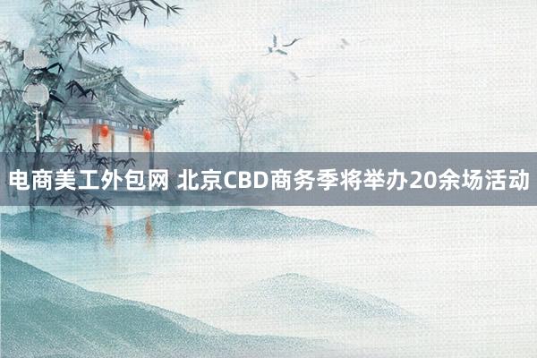 电商美工外包网 北京CBD商务季将举办20余场活动