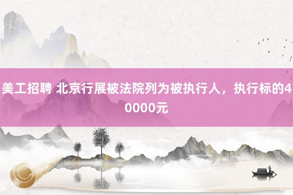 美工招聘 北京行展被法院列为被执行人，执行标的40000元