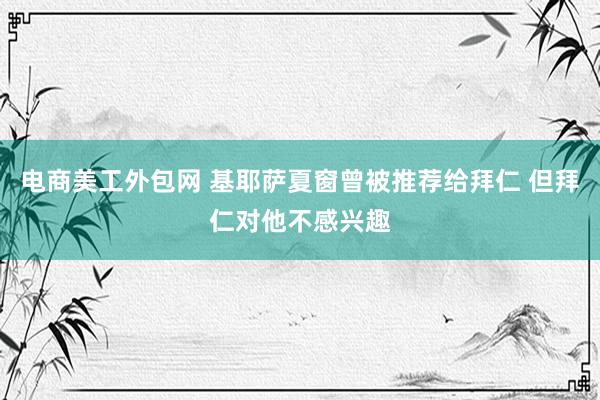 电商美工外包网 基耶萨夏窗曾被推荐给拜仁 但拜仁对他不感兴趣