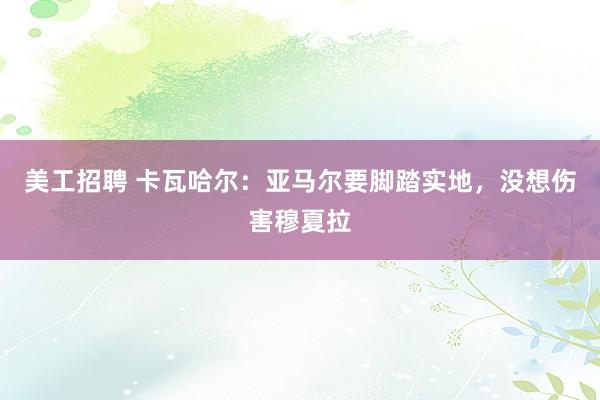 美工招聘 卡瓦哈尔：亚马尔要脚踏实地，没想伤害穆夏拉