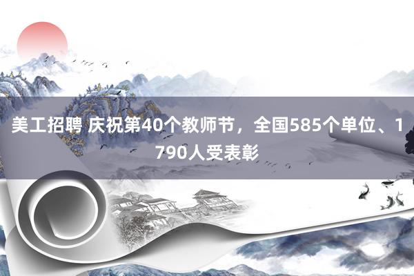 美工招聘 庆祝第40个教师节，全国585个单位、1790人受表彰