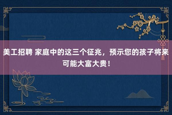 美工招聘 家庭中的这三个征兆，预示您的孩子将来可能大富大贵！