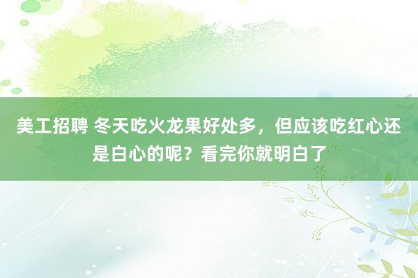 美工招聘 冬天吃火龙果好处多，但应该吃红心还是白心的呢？看完你就明白了