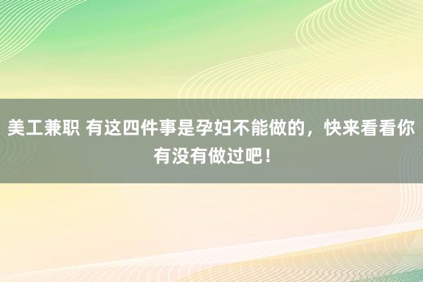 美工兼职 有这四件事是孕妇不能做的，快来看看你有没有做过吧！