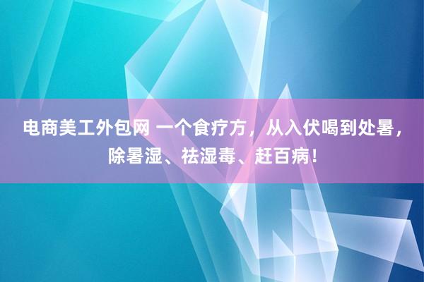 电商美工外包网 一个食疗方，从入伏喝到处暑，除暑湿、祛湿毒、赶百病！