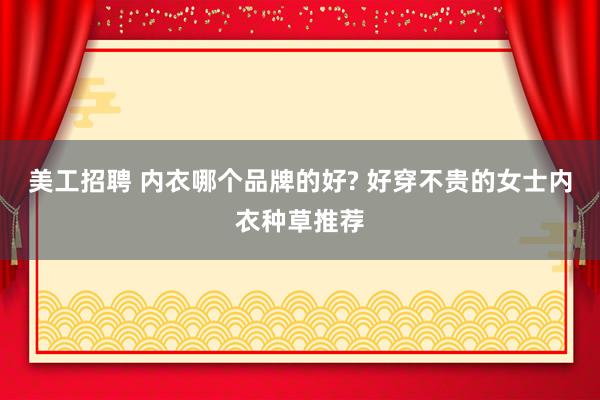 美工招聘 内衣哪个品牌的好? 好穿不贵的女士内衣种草推荐