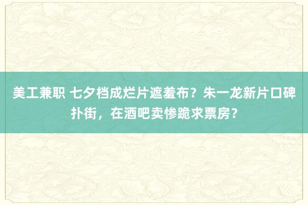 美工兼职 七夕档成烂片遮羞布？朱一龙新片口碑扑街，在酒吧卖惨跪求票房？