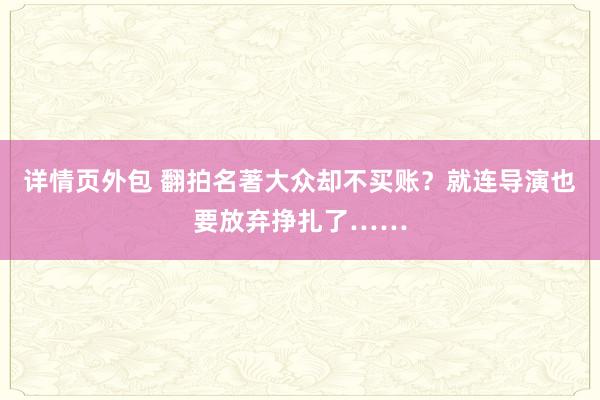 详情页外包 翻拍名著大众却不买账？就连导演也要放弃挣扎了……