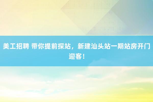 美工招聘 带你提前探站，新建汕头站一期站房开门迎客！