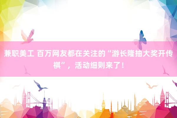 兼职美工 百万网友都在关注的“游长隆抽大奖开传祺”，活动细则来了！