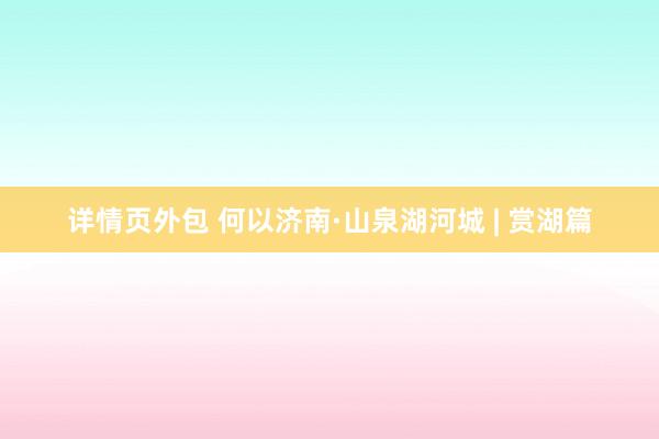 详情页外包 何以济南·山泉湖河城 | 赏湖篇