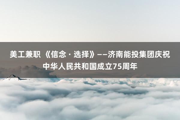 美工兼职 《信念 · 选择》——济南能投集团庆祝中华人民共和国成立75周年