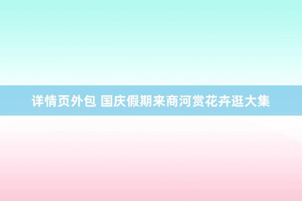 详情页外包 国庆假期来商河赏花卉逛大集