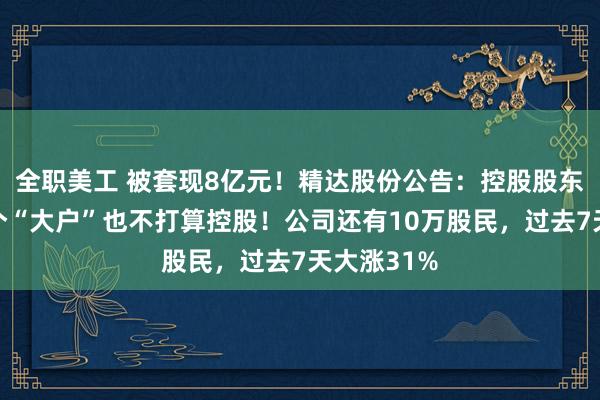 全职美工 被套现8亿元！精达股份公告：控股股东要撤，两个“大户”也不打算控股！公司还有10万股民，过去7天大涨31%