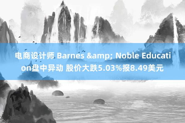 电商设计师 Barnes & Noble Education盘中异动 股价大跌5.03%报8.49美元