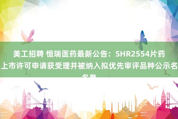 美工招聘 恒瑞医药最新公告：SHR2554片药品上市许可申请获受理并被纳入拟优先审评品种公示名单