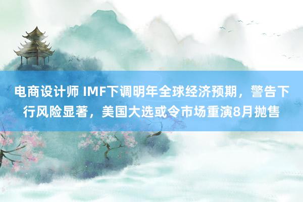 电商设计师 IMF下调明年全球经济预期，警告下行风险显著，美国大选或令市场重演8月抛售