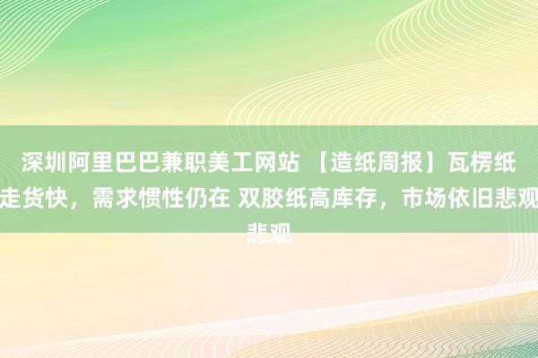 深圳阿里巴巴兼职美工网站 【造纸周报】瓦楞纸走货快，需求惯性仍在 双胶纸高库存，市场依旧悲观